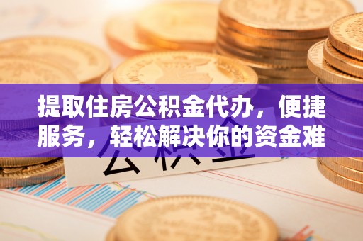 宁陕提取住房公积金代办，便捷服务，轻松解决你的资金难题