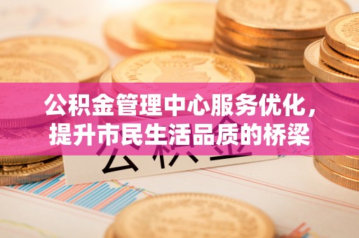 归仁公积金管理中心服务优化，提升市民生活品质的桥梁