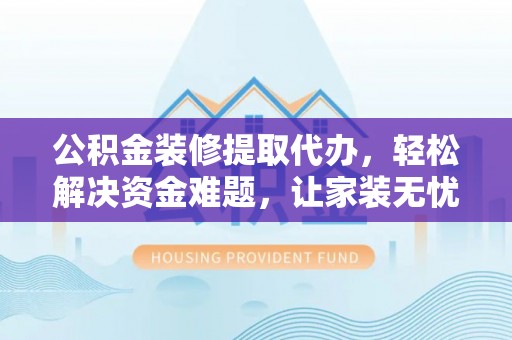 归仁公积金装修提取代办，轻松解决资金难题，让家装无忧