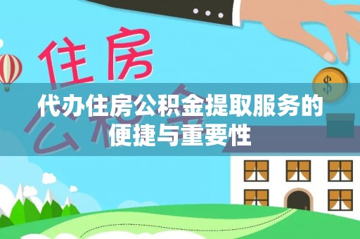 织金代办住房公积金提取服务的便捷与重要性