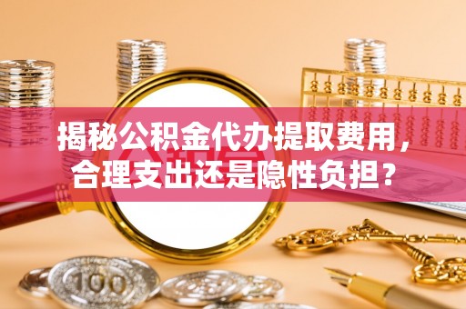 阳朔揭秘公积金代办提取费用，合理支出还是隐性负担？