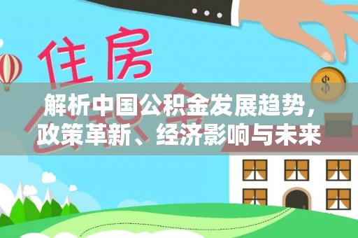 阳朔解析中国公积金发展趋势，政策革新、经济影响与未来展望
