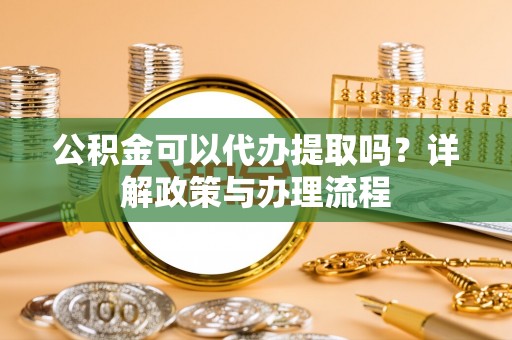 阳朔公积金可以代办提取吗？详解政策与办理流程
