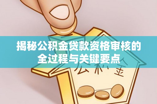 阳朔揭秘公积金贷款资格审核的全过程与关键要点