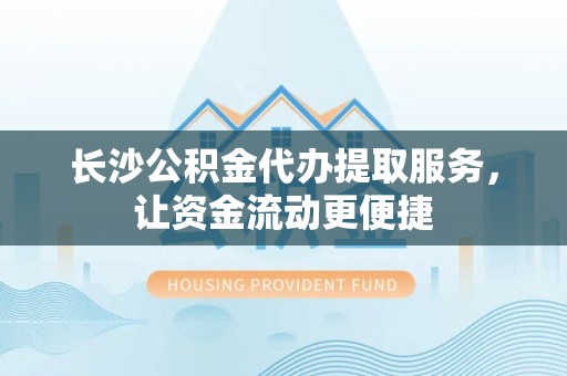富顺长沙公积金代办提取服务，让资金流动更便捷