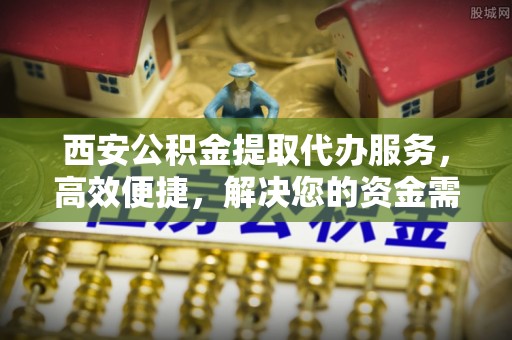 富顺西安公积金提取代办服务，高效便捷，解决您的资金需求