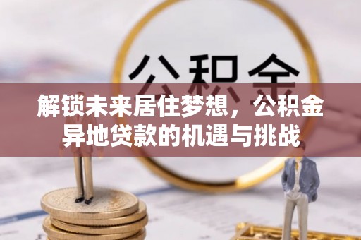 宝丰解锁未来居住梦想，公积金异地贷款的机遇与挑战