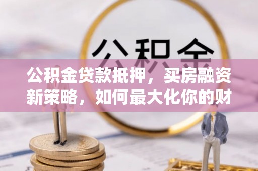 江油公积金贷款抵押，买房融资新策略，如何最大化你的财务自由