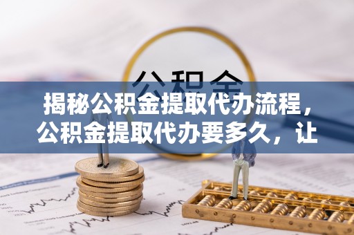 宝丰揭秘公积金提取代办流程，公积金提取代办要多久，让你心中有数
