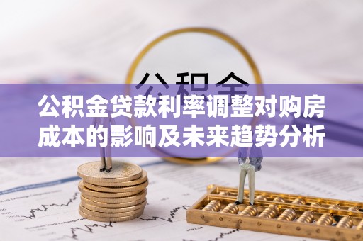 芦溪公积金贷款利率调整对购房成本的影响及未来趋势分析