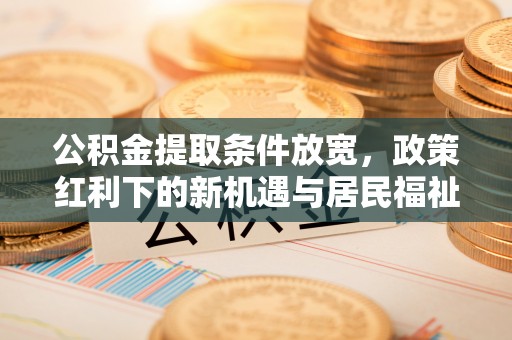 点军公积金提取条件放宽，政策红利下的新机遇与居民福祉提升