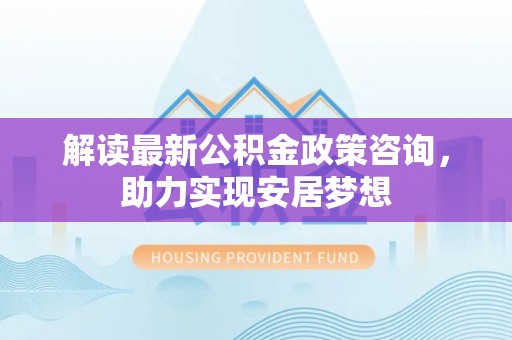 郯城解读最新公积金政策咨询，助力实现安居梦想