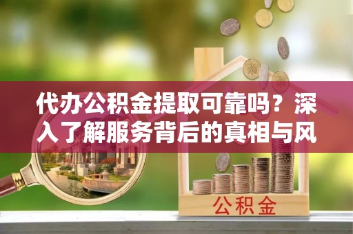 海伦代办公积金提取可靠吗？深入了解服务背后的真相与风险