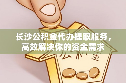 鄞州长沙公积金代办提取服务，高效解决你的资金需求