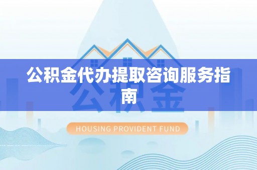 日照公积金代办提取咨询服务指南
