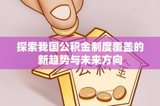 惠城探索我国公积金制度覆盖的新趋势与未来方向