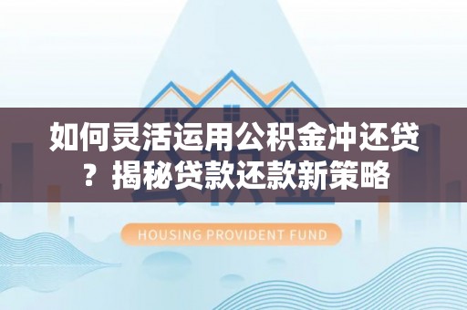 合水如何灵活运用公积金冲还贷？揭秘贷款还款新策略