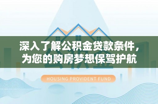 合水深入了解公积金贷款条件，为您的购房梦想保驾护航