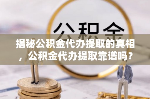 归仁揭秘公积金代办提取的真相，公积金代办提取靠谱吗？你需要知道这些关键点