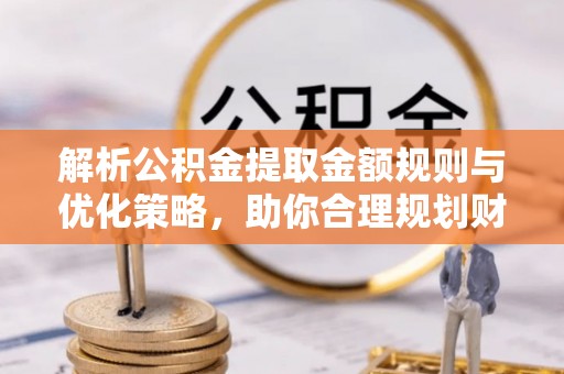 蒙自解析公积金提取金额规则与优化策略，助你合理规划财务未来