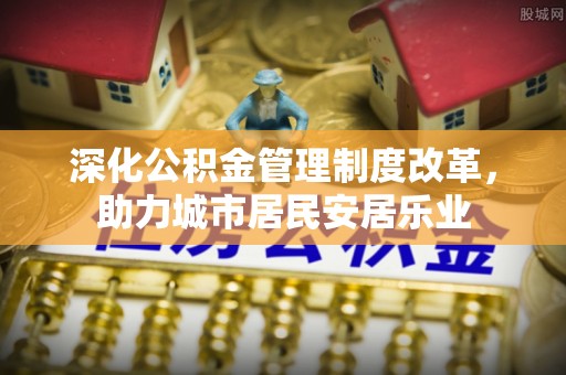 建始深化公积金管理制度改革，助力城市居民安居乐业