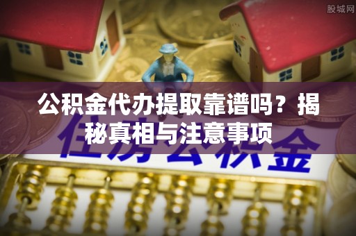 建始公积金代办提取靠谱吗？揭秘真相与注意事项