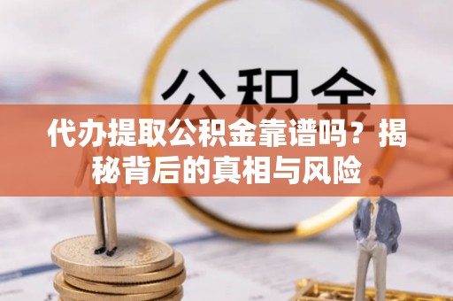 建始代办提取公积金靠谱吗？揭秘背后的真相与风险