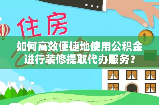 日照如何高效便捷地使用公积金进行装修提取代办服务？
