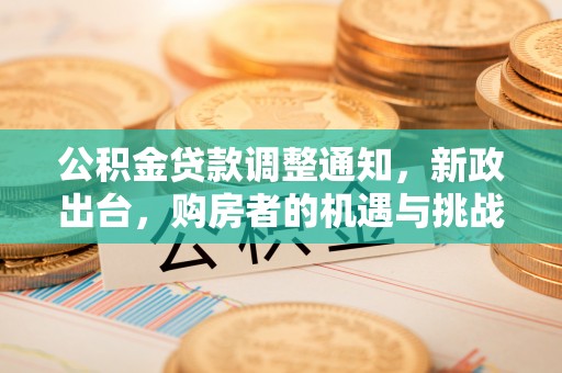 平川公积金贷款调整通知，新政出台，购房者的机遇与挑战