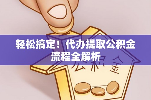 平川轻松搞定！代办提取公积金流程全解析