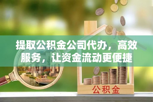 平川提取公积金公司代办，高效服务，让资金流动更便捷