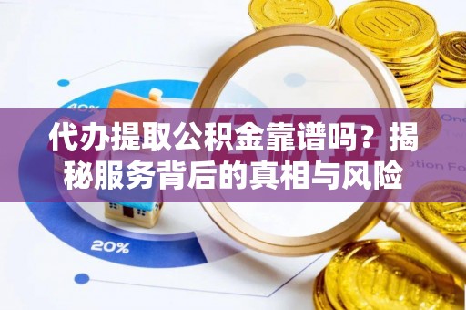 崇信代办提取公积金靠谱吗？揭秘服务背后的真相与风险