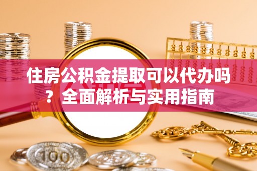 房县住房公积金提取可以代办吗？全面解析与实用指南