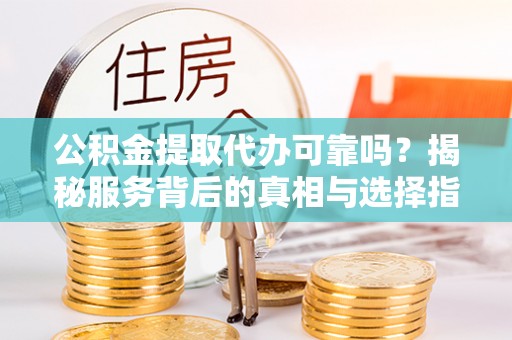 房县公积金提取代办可靠吗？揭秘服务背后的真相与选择指南