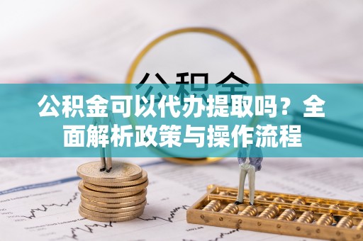 房县公积金可以代办提取吗？全面解析政策与操作流程