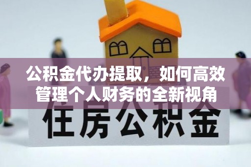房县公积金代办提取，如何高效管理个人财务的全新视角