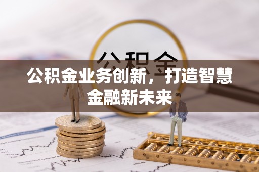 博尔塔拉公积金业务创新，打造智慧金融新未来