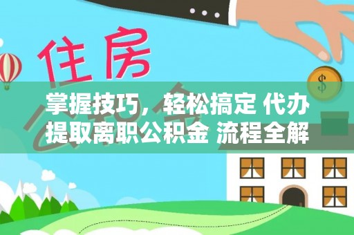 阳高掌握技巧，轻松搞定 代办提取离职公积金 流程全解析