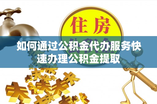 日照如何通过公积金代办服务快速办理公积金提取