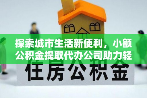 阳高探索城市生活新便利，小额公积金提取代办公司助力轻松理财