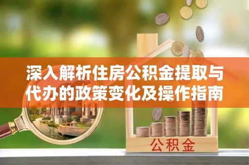阳高深入解析住房公积金提取与代办的政策变化及操作指南