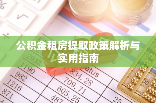 阿鲁科尔沁旗公积金租房提取政策解析与实用指南