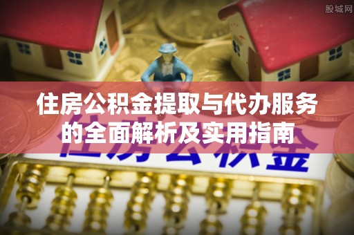 南明住房公积金提取与代办服务的全面解析及实用指南