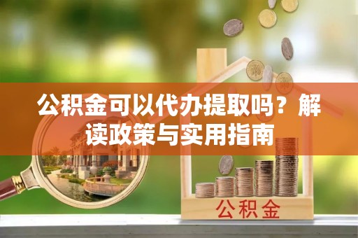 薛城公积金可以代办提取吗？解读政策与实用指南