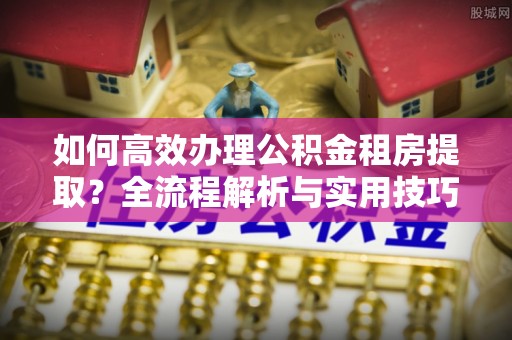 薛城如何高效办理公积金租房提取？全流程解析与实用技巧