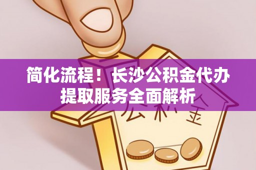 日照简化流程！长沙公积金代办提取服务全面解析