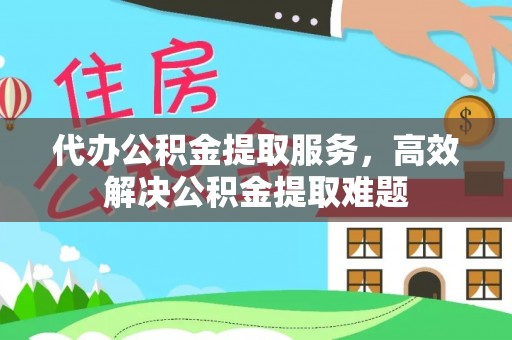 塔河代办公积金提取服务，高效解决公积金提取难题
