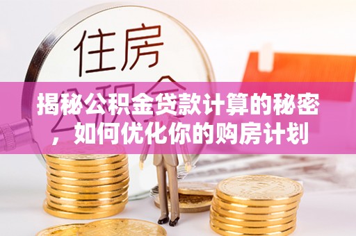 扶沟揭秘公积金贷款计算的秘密，如何优化你的购房计划