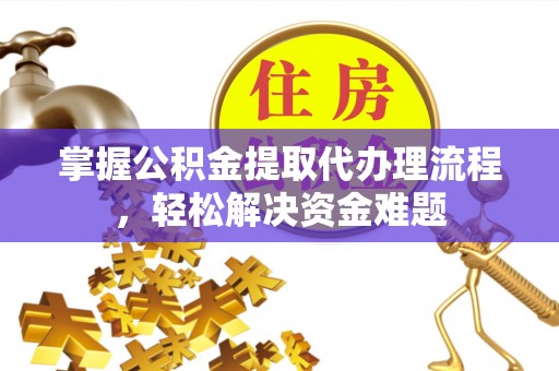 前进掌握公积金提取代办理流程，轻松解决资金难题