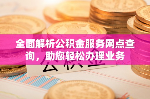 南山全面解析公积金服务网点查询，助您轻松办理业务
